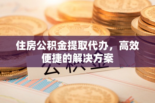 会同住房公积金提取代办，高效便捷的解决方案