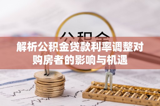会同解析公积金贷款利率调整对购房者的影响与机遇