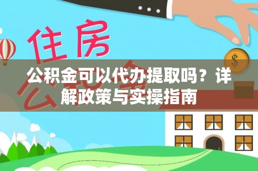 会同公积金可以代办提取吗？详解政策与实操指南