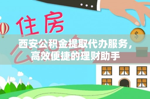会同西安公积金提取代办服务，高效便捷的理财助手