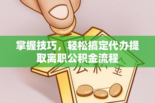 会同掌握技巧，轻松搞定代办提取离职公积金流程