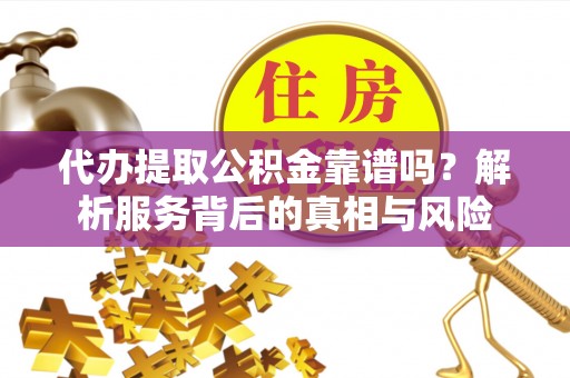 会同代办提取公积金靠谱吗？解析服务背后的真相与风险