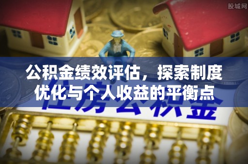 会同公积金绩效评估，探索制度优化与个人收益的平衡点
