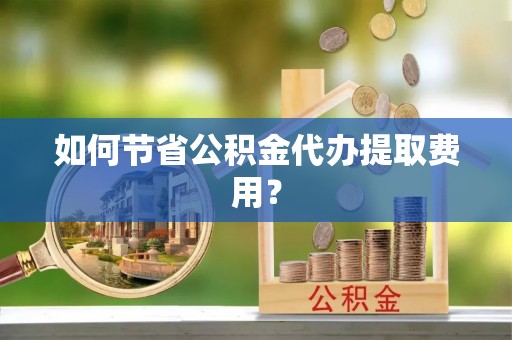 会同如何节省公积金代办提取费用？