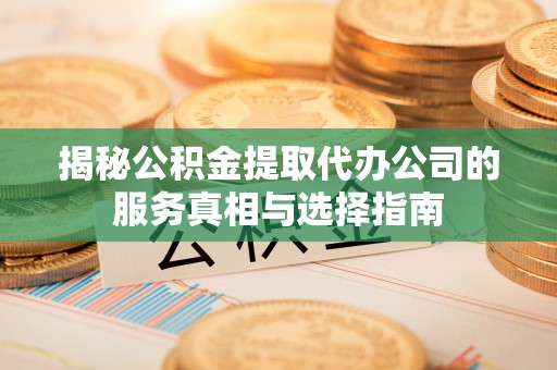 会同揭秘公积金提取代办公司的服务真相与选择指南