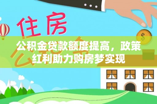 会同公积金贷款额度提高，政策红利助力购房梦实现