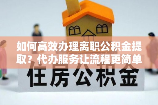 会同如何高效办理离职公积金提取？代办服务让流程更简单