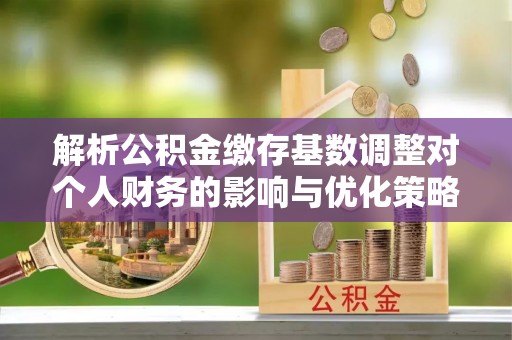 会同解析公积金缴存基数调整对个人财务的影响与优化策略