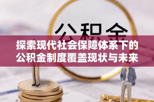 会同探索现代社会保障体系下的公积金制度覆盖现状与未来发展
