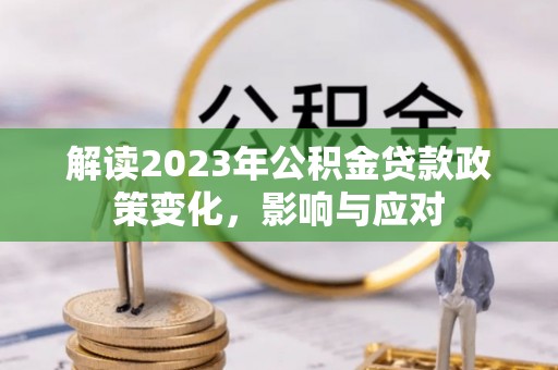 会同解读2023年公积金贷款政策变化，影响与应对