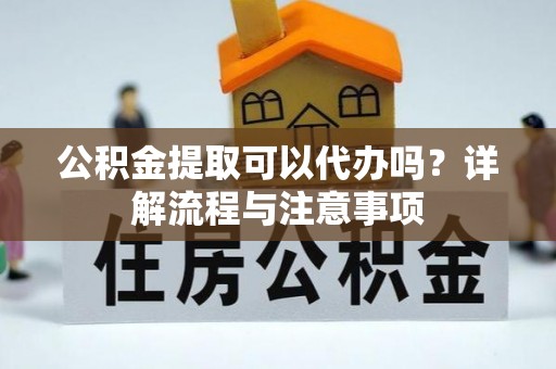 会同公积金提取可以代办吗？详解流程与注意事项
