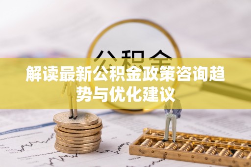 会同解读最新公积金政策咨询趋势与优化建议