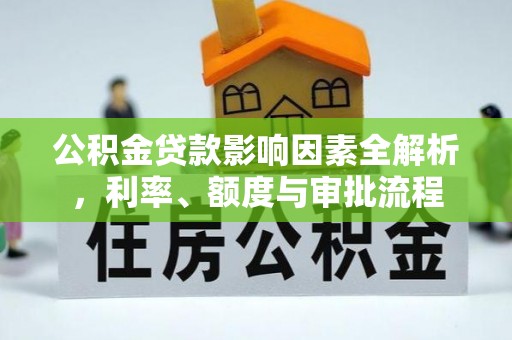 会同公积金贷款影响因素全解析，利率、额度与审批流程