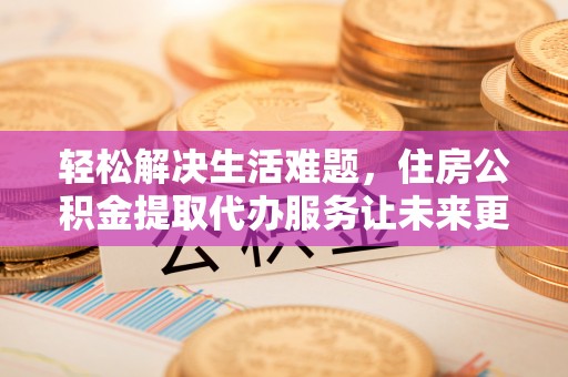 会同轻松解决生活难题，住房公积金提取代办服务让未来更安心