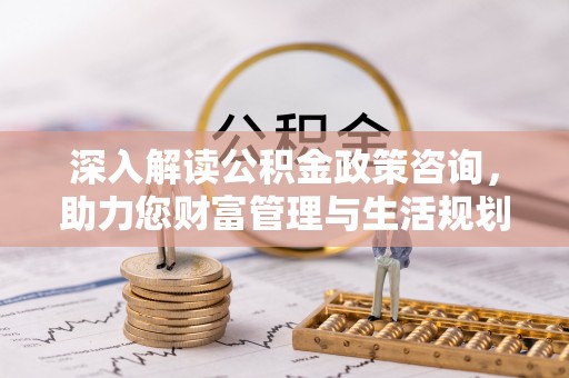 会同深入解读公积金政策咨询，助力您财富管理与生活规划