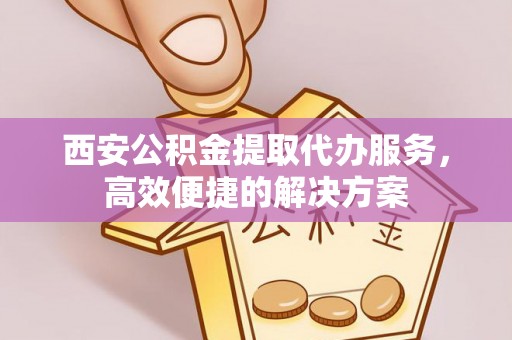会同西安公积金提取代办服务，高效便捷的解决方案