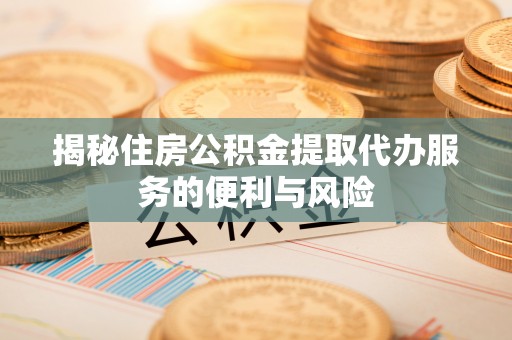 会同揭秘住房公积金提取代办服务的便利与风险