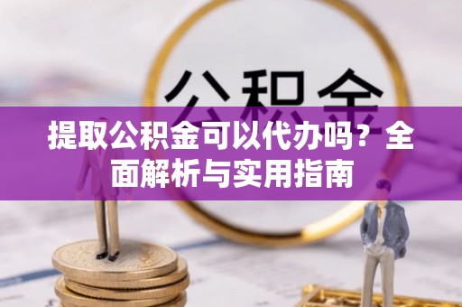 会同提取公积金可以代办吗？全面解析与实用指南