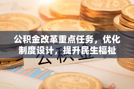 会同公积金改革重点任务，优化制度设计，提升民生福祉