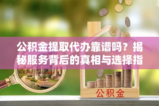 会同公积金提取代办靠谱吗？揭秘服务背后的真相与选择指南