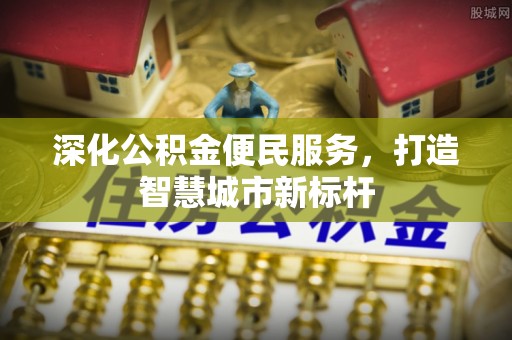 会同深化公积金便民服务，打造智慧城市新标杆