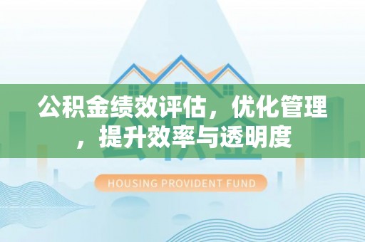 会同公积金绩效评估，优化管理，提升效率与透明度