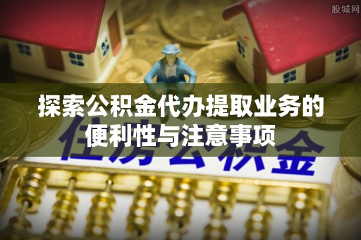 会同探索公积金代办提取业务的便利性与注意事项