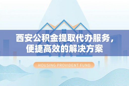 会同西安公积金提取代办服务，便捷高效的解决方案
