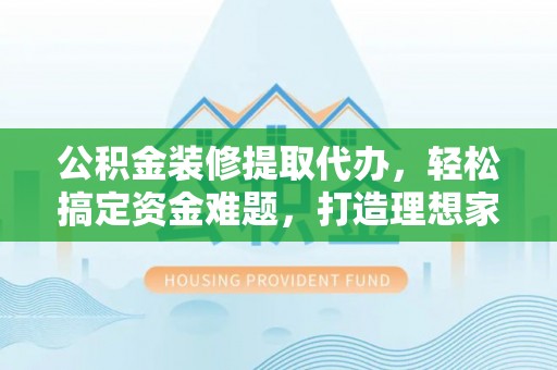 会同公积金装修提取代办，轻松搞定资金难题，打造理想家居