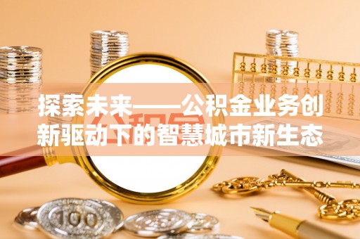 会同探索未来——公积金业务创新驱动下的智慧城市新生态