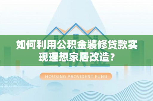 会同如何利用公积金装修贷款实现理想家居改造？