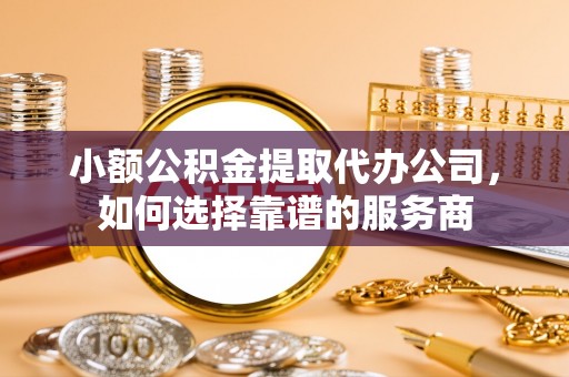 会同小额公积金提取代办公司，如何选择靠谱的服务商