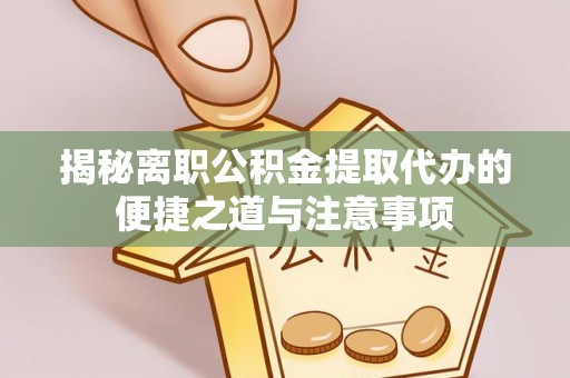 会同揭秘离职公积金提取代办的便捷之道与注意事项