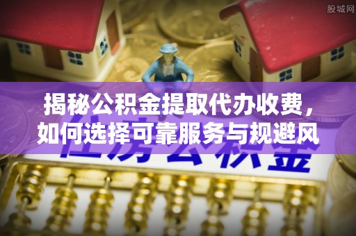 会同揭秘公积金提取代办收费，如何选择可靠服务与规避风险