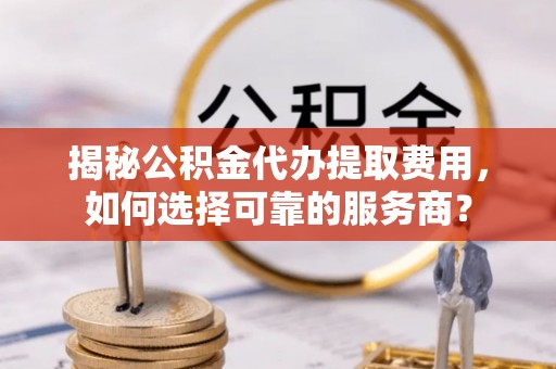 会同揭秘公积金代办提取费用，如何选择可靠的服务商？