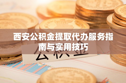 会同西安公积金提取代办服务指南与实用技巧