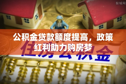会同公积金贷款额度提高，政策红利助力购房梦