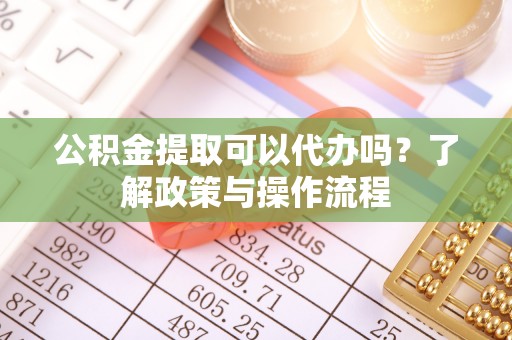 会同公积金提取可以代办吗？了解政策与操作流程