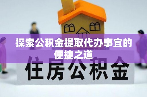 会同探索公积金提取代办事宜的便捷之道