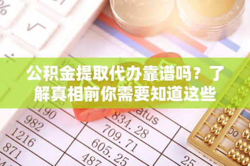 会同公积金提取代办靠谱吗？了解真相前你需要知道这些