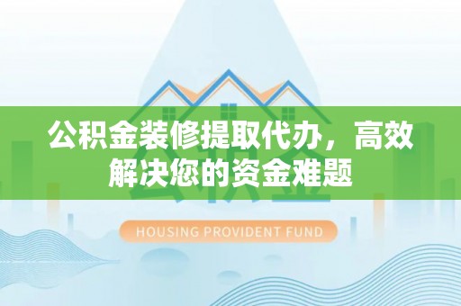 会同公积金装修提取代办，高效解决您的资金难题