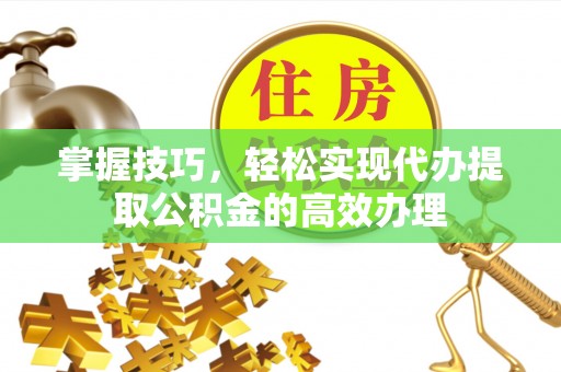 会同掌握技巧，轻松实现代办提取公积金的高效办理