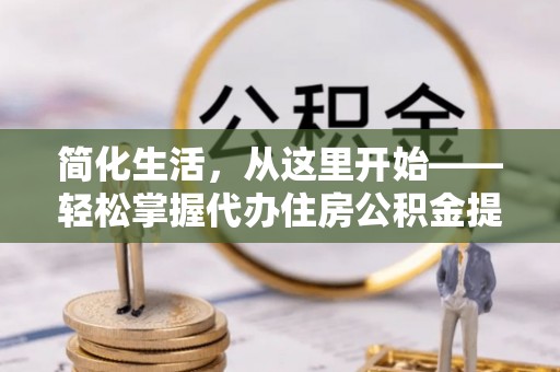 会同简化生活，从这里开始——轻松掌握代办住房公积金提取全流程