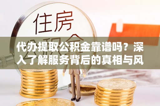 会同代办提取公积金靠谱吗？深入了解服务背后的真相与风险