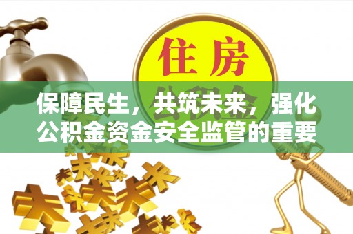会同保障民生，共筑未来，强化公积金资金安全监管的重要性