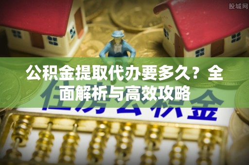 会同公积金提取代办要多久？全面解析与高效攻略