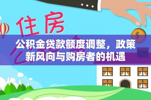 会同公积金贷款额度调整，政策新风向与购房者的机遇