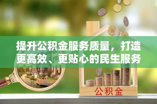 会同提升公积金服务质量，打造更高效、更贴心的民生服务体验