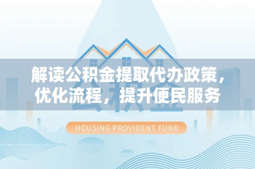 会同解读公积金提取代办政策，优化流程，提升便民服务