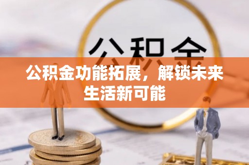 会同公积金功能拓展，解锁未来生活新可能